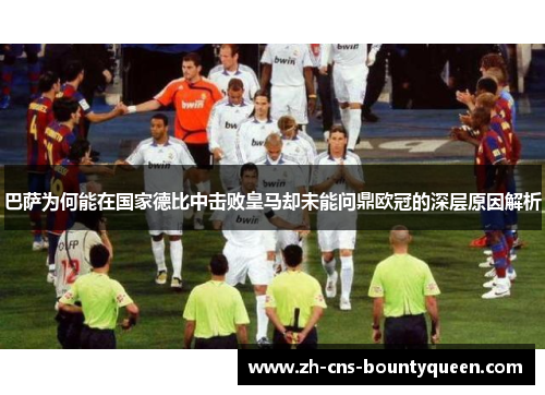 巴萨为何能在国家德比中击败皇马却未能问鼎欧冠的深层原因解析 巴萨为何能在国家德比中击败皇马却未能问鼎欧冠的深层原因解析
