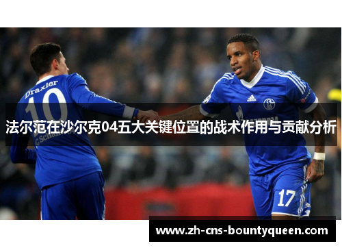 法尔范在沙尔克04五大关键位置的战术作用与贡献分析 法尔范在沙尔克04五大关键位置的战术作用与贡献分析