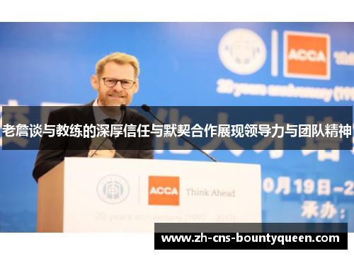 老詹谈与教练的深厚信任与默契合作展现领导力与团队精神 老詹谈与教练的深厚信任与默契合作展现领导力与团队精神