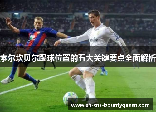 索尔坎贝尔踢球位置的五大关键要点全面解析 索尔坎贝尔踢球位置的五大关键要点全面解析