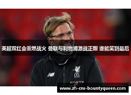 英超双红会重燃战火 曼联与利物浦激战正酣 谁能笑到最后 英超双红会重燃战火 曼联与利物浦激战正酣 谁能笑到最后