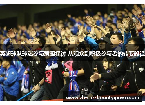 英超球队球迷参与策略探讨 从观众到积极参与者的转变路径 英超球队球迷参与策略探讨 从观众到积极参与者的转变路径