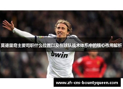 莫德里奇主要司职什么位置以及在球队战术体系中的核心作用解析 莫德里奇主要司职什么位置以及在球队战术体系中的核心作用解析