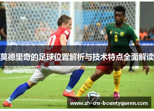 莫德里奇的足球位置解析与技术特点全面解读