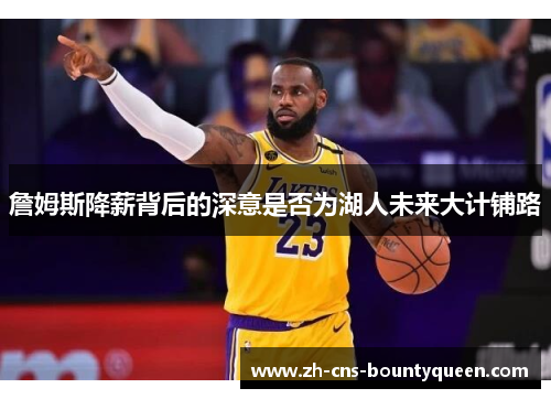 詹姆斯降薪背后的深意是否为湖人未来大计铺路