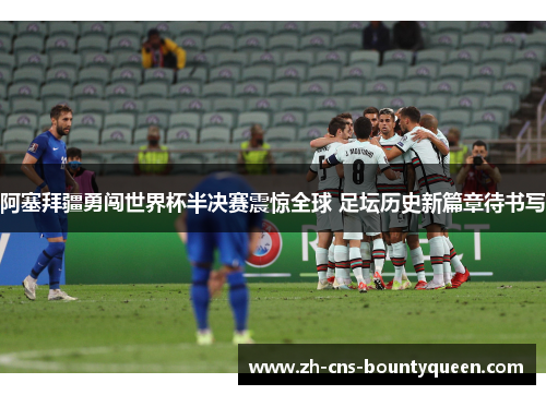 阿塞拜疆勇闯世界杯半决赛震惊全球 足坛历史新篇章待书写