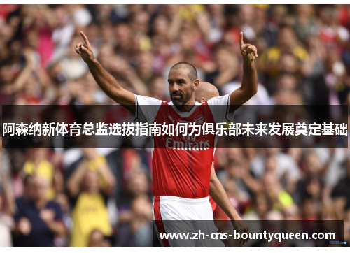 阿森纳新体育总监选拔指南如何为俱乐部未来发展奠定基础