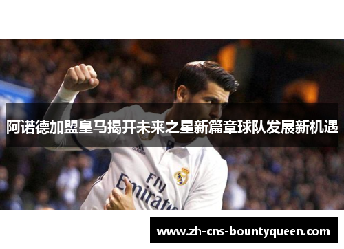 阿诺德加盟皇马揭开未来之星新篇章球队发展新机遇