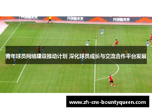青年球员网络建设推动计划 深化球员成长与交流合作平台发展