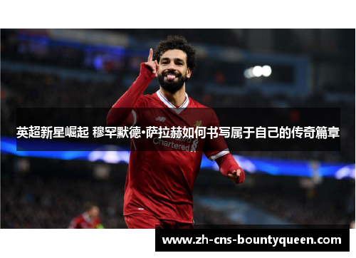 英超新星崛起 穆罕默德·萨拉赫如何书写属于自己的传奇篇章