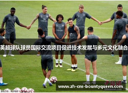 英超球队球员国际交流项目促进技术发展与多元文化融合 英超球队球员国际交流项目促进技术发展与多元文化融合