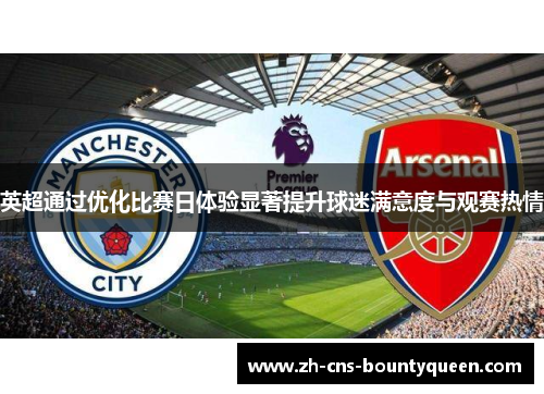 英超通过优化比赛日体验显著提升球迷满意度与观赛热情 英超通过优化比赛日体验显著提升球迷满意度与观赛热情