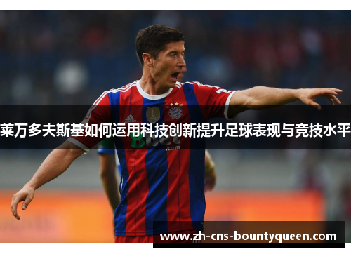 莱万多夫斯基如何运用科技创新提升足球表现与竞技水平