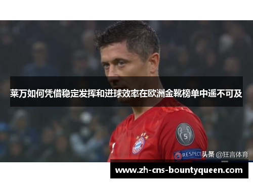 莱万如何凭借稳定发挥和进球效率在欧洲金靴榜单中遥不可及