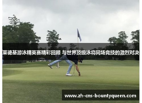 莱德基游泳精英赛精彩回顾 与世界顶级泳将同场竞技的激烈对决