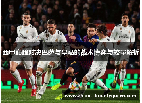 西甲巅峰对决巴萨与皇马的战术博弈与较量解析