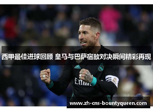 西甲最佳进球回顾 皇马与巴萨宿敌对决瞬间精彩再现