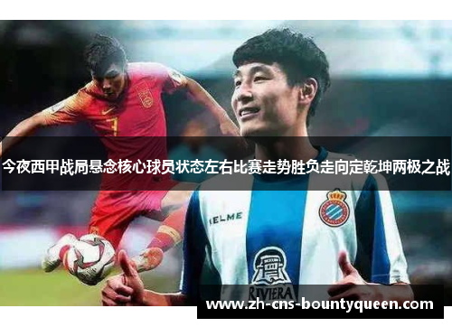 今夜西甲战局悬念核心球员状态左右比赛走势胜负走向定乾坤两极之战