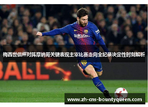 梅西世俱杯对阵摩纳哥关键表现主宰比赛走向全纪录决定性时刻解析