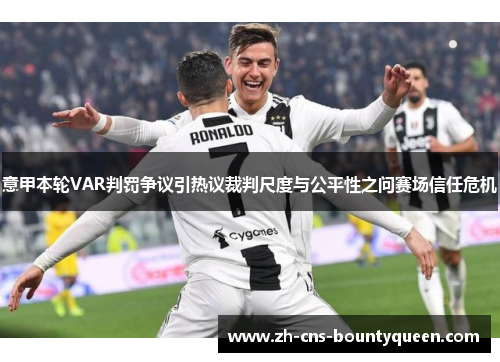 意甲本轮VAR判罚争议引热议裁判尺度与公平性之问赛场信任危机 意甲本轮VAR判罚争议引热议裁判尺度与公平性之问赛场信任危机