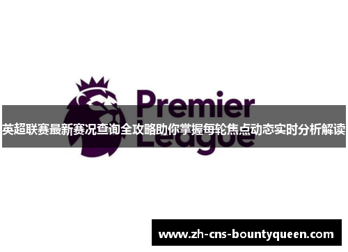 英超联赛最新赛况查询全攻略助你掌握每轮焦点动态实时分析解读 英超联赛最新赛况查询全攻略助你掌握每轮焦点动态实时分析解读