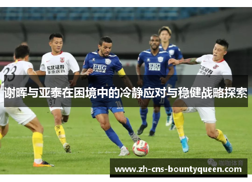 谢晖与亚泰在困境中的冷静应对与稳健战略探索 谢晖与亚泰在困境中的冷静应对与稳健战略探索