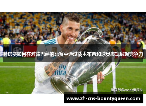 赫塔费如何在对阵巴萨的比赛中通过战术布置和球员表现展现竞争力 赫塔费如何在对阵巴萨的比赛中通过战术布置和球员表现展现竞争力