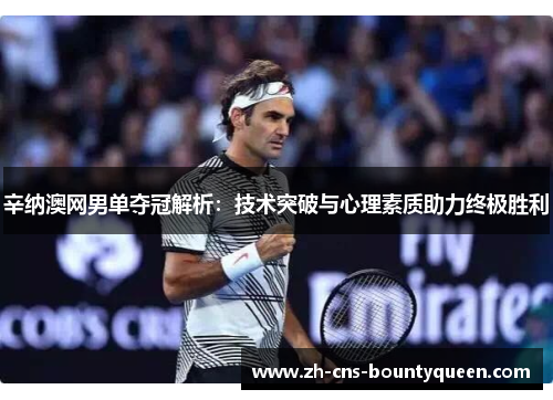 辛纳澳网男单夺冠解析:技术突破与心理素质助力终极胜利 辛纳澳网男单夺冠解析:技术突破与心理素质助力终极胜利