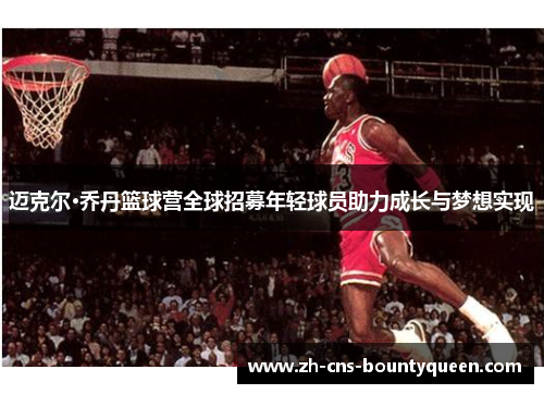 迈克尔·乔丹篮球营全球招募年轻球员助力成长与梦想实现