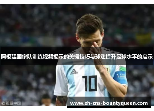阿根廷国家队训练视频揭示的关键技巧与球迷提升足球水平的启示 阿根廷国家队训练视频揭示的关键技巧与球迷提升足球水平的启示
