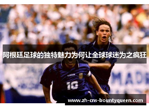 阿根廷足球的独特魅力为何让全球球迷为之疯狂