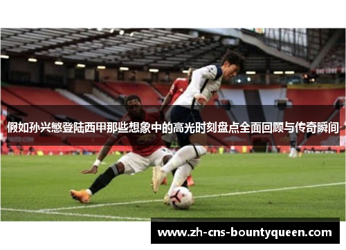 假如孙兴慜登陆西甲那些想象中的高光时刻盘点全面回顾与传奇瞬间 假如孙兴慜登陆西甲那些想象中的高光时刻盘点全面回顾与传奇瞬间