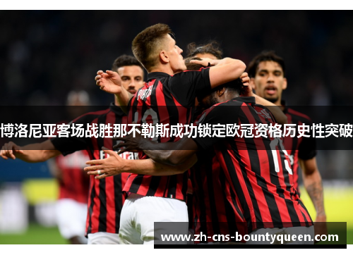 博洛尼亚客场战胜那不勒斯成功锁定欧冠资格历史性突破