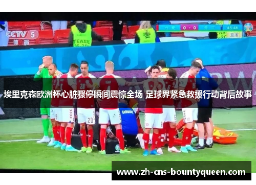 埃里克森欧洲杯心脏骤停瞬间震惊全场 足球界紧急救援行动背后故事 埃里克森欧洲杯心脏骤停瞬间震惊全场 足球界紧急救援行动背后故事