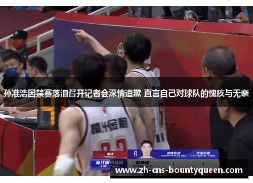 孙准浩因禁赛落泪召开记者会深情道歉 直言自己对球队的愧疚与无奈 孙准浩因禁赛落泪召开记者会深情道歉 直言自己对球队的愧疚与无奈