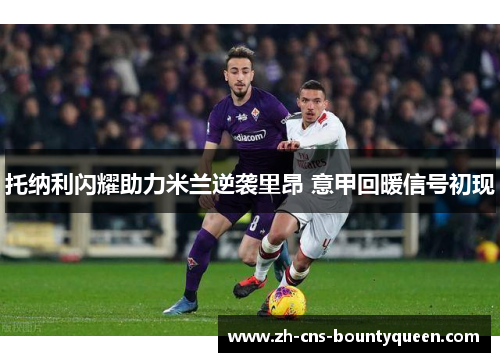 托纳利闪耀助力米兰逆袭里昂 意甲回暖信号初现 托纳利闪耀助力米兰逆袭里昂 意甲回暖信号初现
