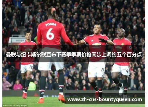 曼联与纽卡斯尔联宣布下赛季季票价格同步上调约五个百分点 曼联与纽卡斯尔联宣布下赛季季票价格同步上调约五个百分点