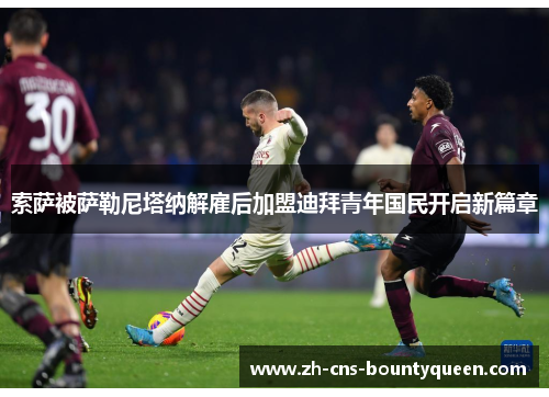 索萨被萨勒尼塔纳解雇后加盟迪拜青年国民开启新篇章 索萨被萨勒尼塔纳解雇后加盟迪拜青年国民开启新篇章