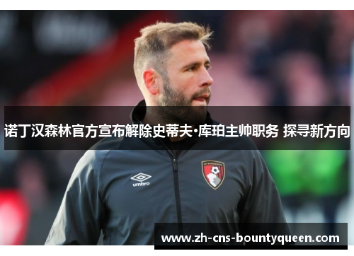 诺丁汉森林官方宣布解除史蒂夫·库珀主帅职务 探寻新方向 诺丁汉森林官方宣布解除史蒂夫·库珀主帅职务 探寻新方向