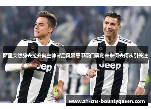 萨里突然辞去拉齐奥主帅背后风暴意甲豪门震荡未来何去何从引关注 萨里突然辞去拉齐奥主帅背后风暴意甲豪门震荡未来何去何从引关注