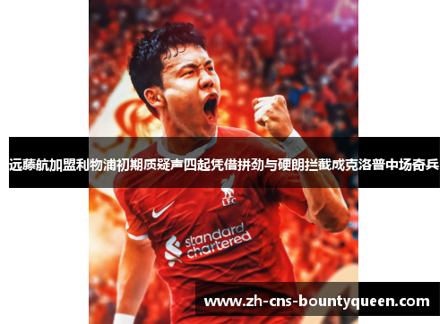 远藤航加盟利物浦初期质疑声四起凭借拼劲与硬朗拦截成克洛普中场奇兵 远藤航加盟利物浦初期质疑声四起凭借拼劲与硬朗拦截成克洛普中场奇兵