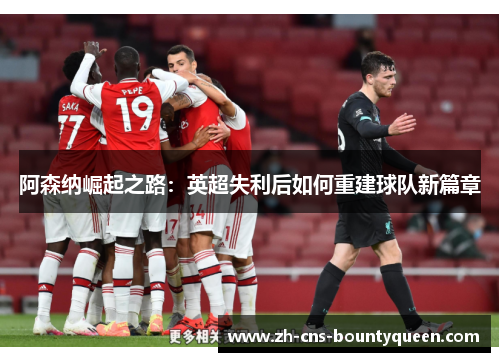 阿森纳崛起之路：英超失利后如何重建球队新篇章