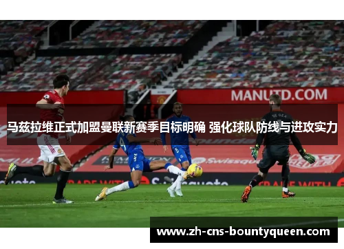 马兹拉维正式加盟曼联新赛季目标明确 强化球队防线与进攻实力