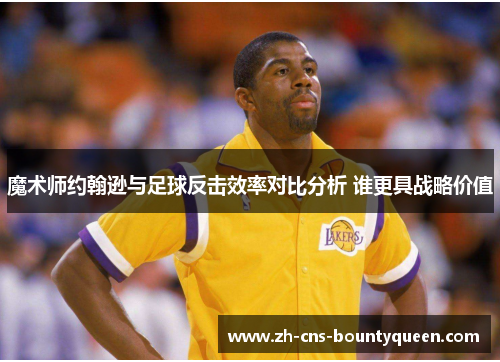 魔术师约翰逊与足球反击效率对比分析 谁更具战略价值