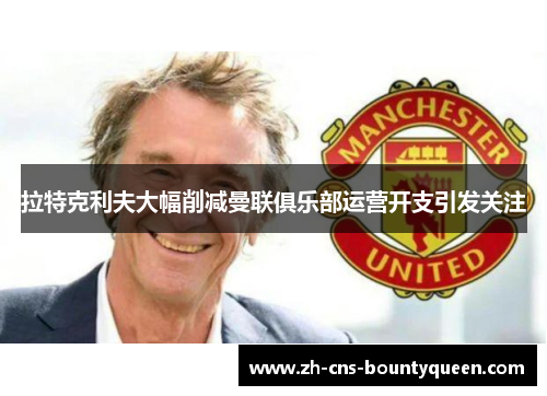 拉特克利夫大幅削减曼联俱乐部运营开支引发关注 拉特克利夫大幅削减曼联俱乐部运营开支引发关注