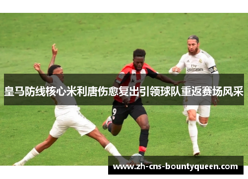 皇马防线核心米利唐伤愈复出引领球队重返赛场风采