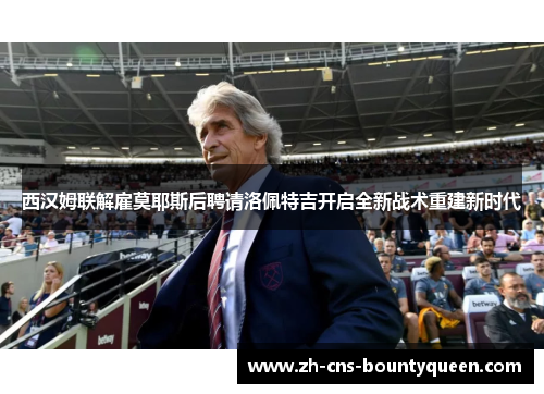 西汉姆联解雇莫耶斯后聘请洛佩特吉开启全新战术重建新时代 西汉姆联解雇莫耶斯后聘请洛佩特吉开启全新战术重建新时代