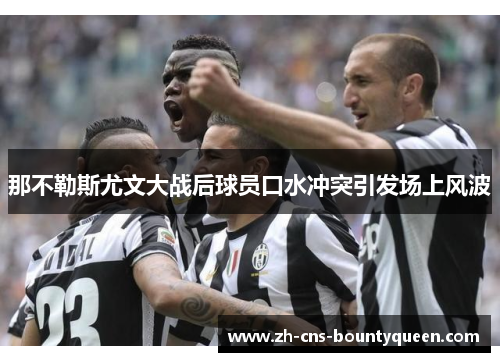 那不勒斯尤文大战后球员口水冲突引发场上风波 那不勒斯尤文大战后球员口水冲突引发场上风波