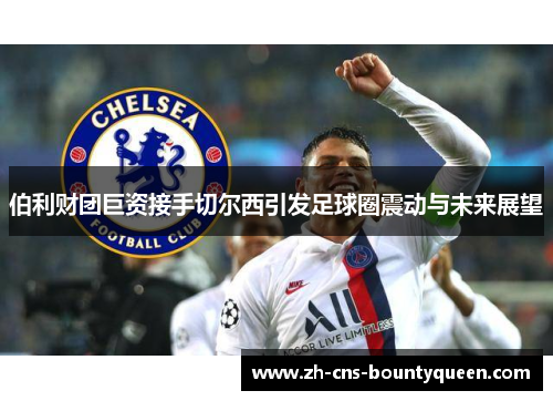 伯利财团巨资接手切尔西引发足球圈震动与未来展望