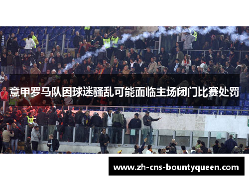 意甲罗马队因球迷骚乱可能面临主场闭门比赛处罚 意甲罗马队因球迷骚乱可能面临主场闭门比赛处罚